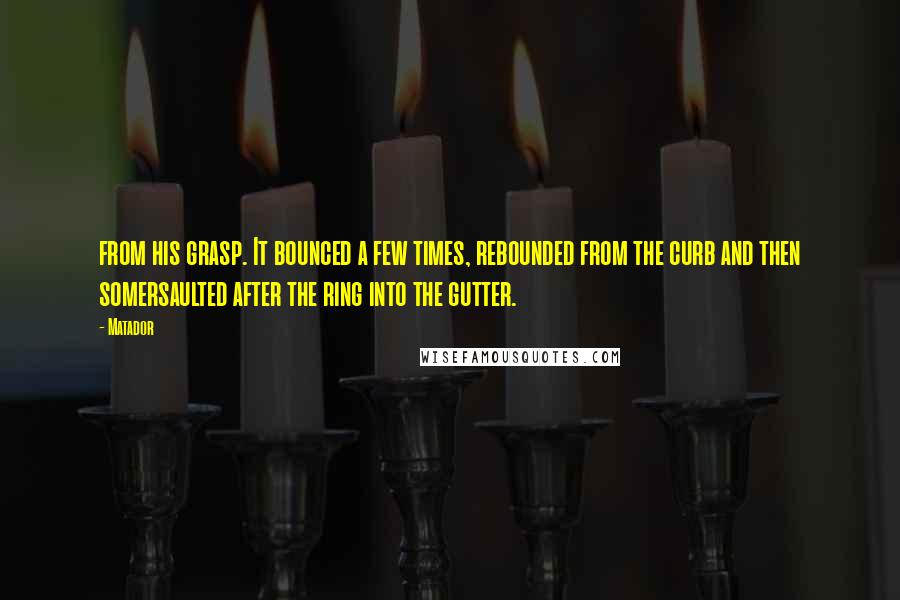 Matador Quotes: from his grasp. It bounced a few times, rebounded from the curb and then somersaulted after the ring into the gutter.