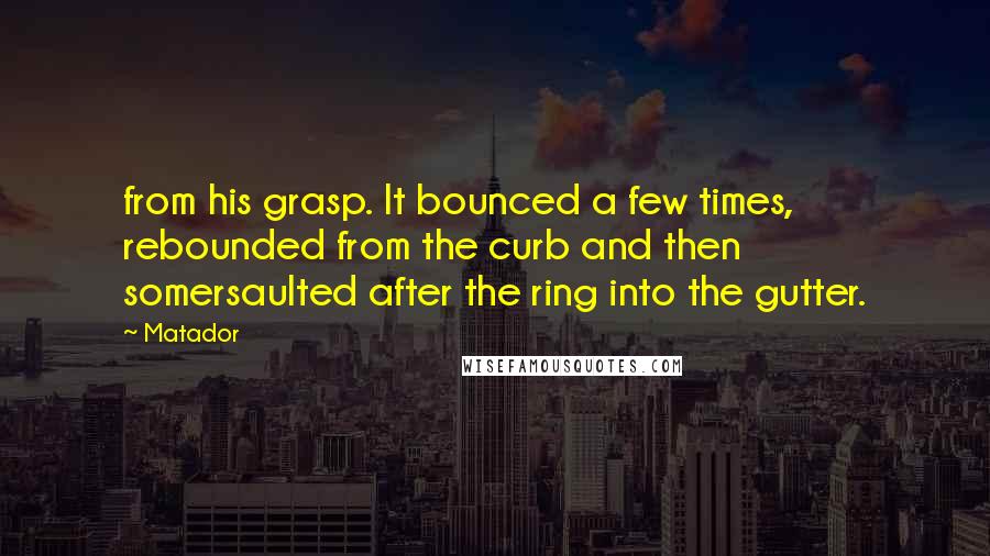 Matador Quotes: from his grasp. It bounced a few times, rebounded from the curb and then somersaulted after the ring into the gutter.