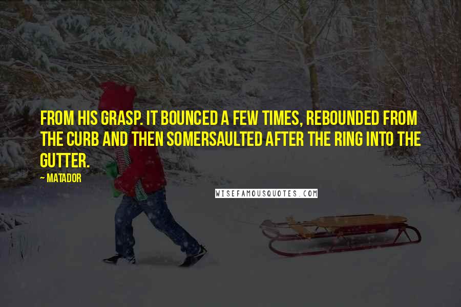 Matador Quotes: from his grasp. It bounced a few times, rebounded from the curb and then somersaulted after the ring into the gutter.