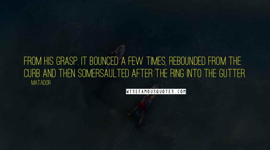 Matador Quotes: from his grasp. It bounced a few times, rebounded from the curb and then somersaulted after the ring into the gutter.