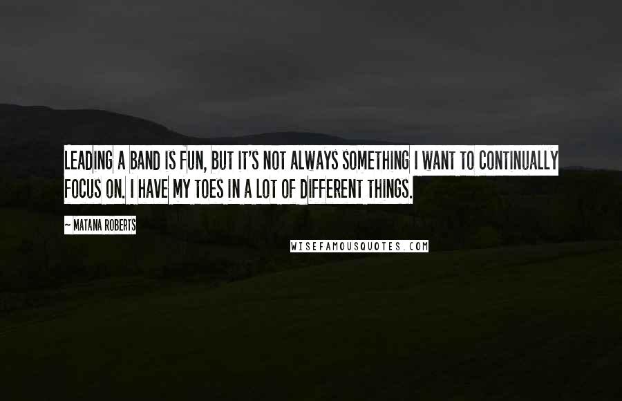 Matana Roberts Quotes: Leading a band is fun, but it's not always something I want to continually focus on. I have my toes in a lot of different things.