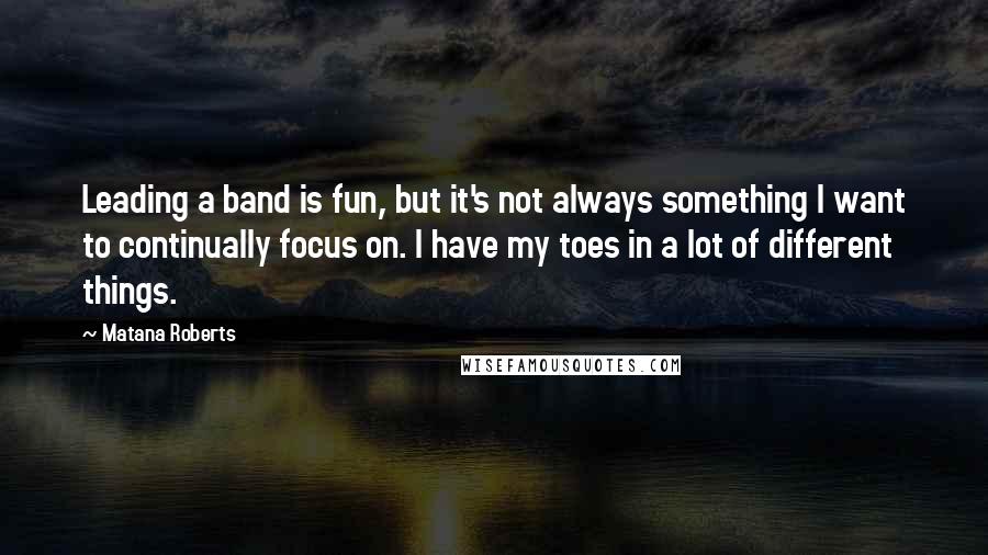 Matana Roberts Quotes: Leading a band is fun, but it's not always something I want to continually focus on. I have my toes in a lot of different things.