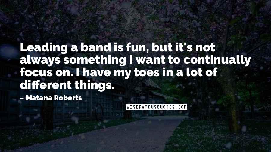 Matana Roberts Quotes: Leading a band is fun, but it's not always something I want to continually focus on. I have my toes in a lot of different things.