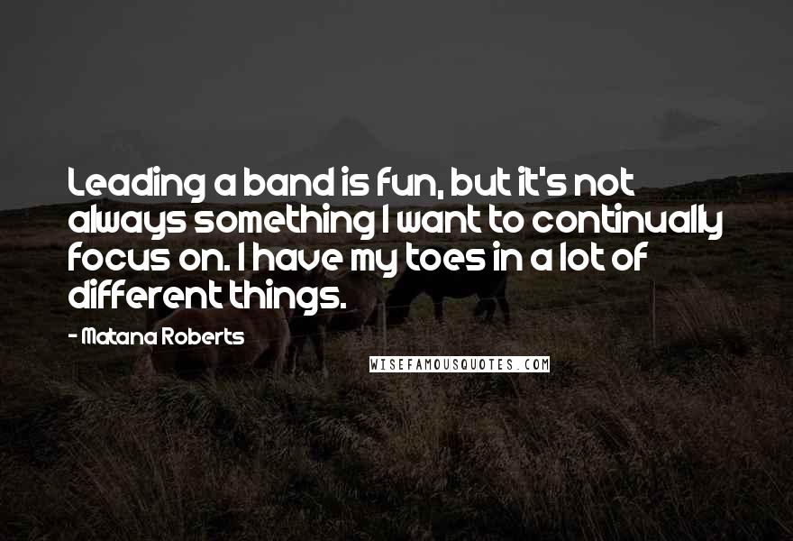 Matana Roberts Quotes: Leading a band is fun, but it's not always something I want to continually focus on. I have my toes in a lot of different things.