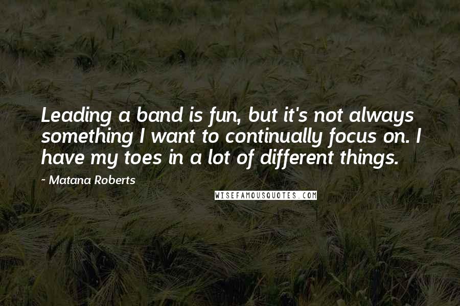 Matana Roberts Quotes: Leading a band is fun, but it's not always something I want to continually focus on. I have my toes in a lot of different things.