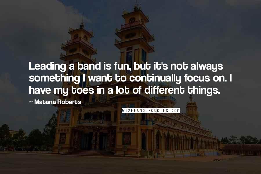 Matana Roberts Quotes: Leading a band is fun, but it's not always something I want to continually focus on. I have my toes in a lot of different things.