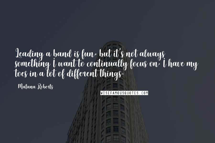 Matana Roberts Quotes: Leading a band is fun, but it's not always something I want to continually focus on. I have my toes in a lot of different things.