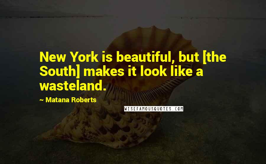 Matana Roberts Quotes: New York is beautiful, but [the South] makes it look like a wasteland.