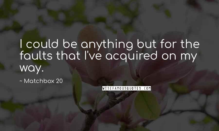 Matchbox 20 Quotes: I could be anything but for the faults that I've acquired on my way.