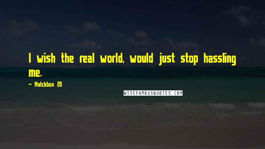 Matchbox 20 Quotes: I wish the real world, would just stop hassling me.