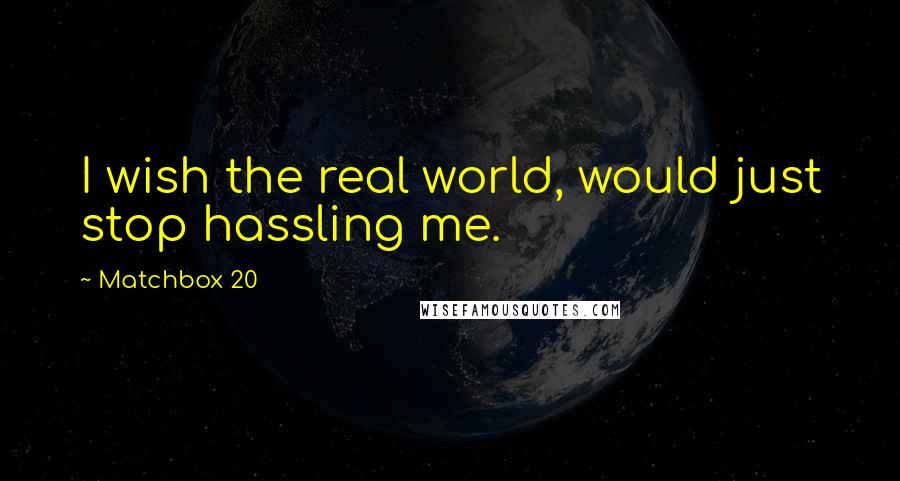 Matchbox 20 Quotes: I wish the real world, would just stop hassling me.