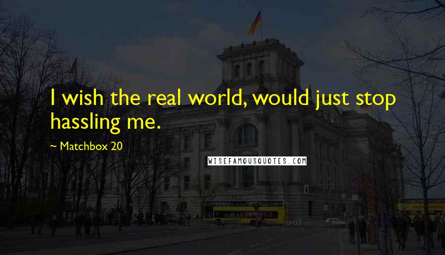 Matchbox 20 Quotes: I wish the real world, would just stop hassling me.