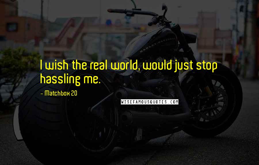 Matchbox 20 Quotes: I wish the real world, would just stop hassling me.