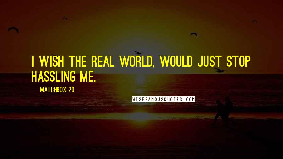 Matchbox 20 Quotes: I wish the real world, would just stop hassling me.