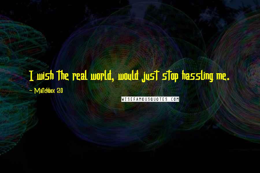 Matchbox 20 Quotes: I wish the real world, would just stop hassling me.