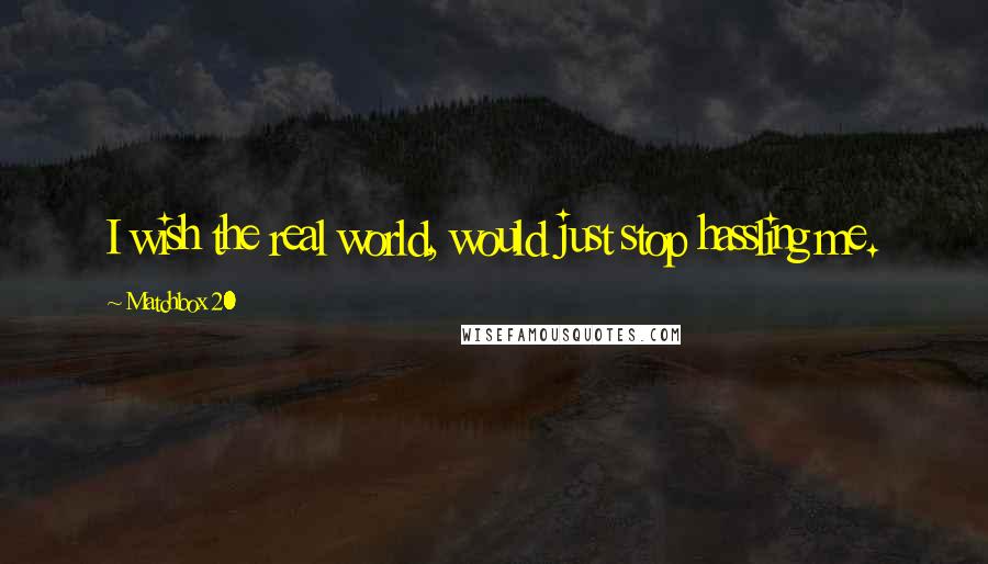 Matchbox 20 Quotes: I wish the real world, would just stop hassling me.