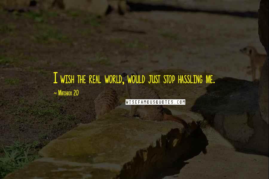 Matchbox 20 Quotes: I wish the real world, would just stop hassling me.