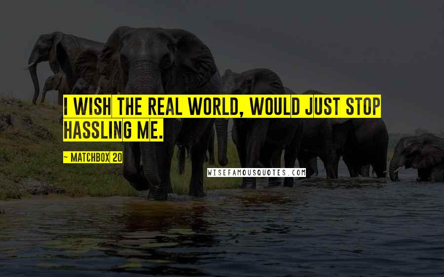 Matchbox 20 Quotes: I wish the real world, would just stop hassling me.