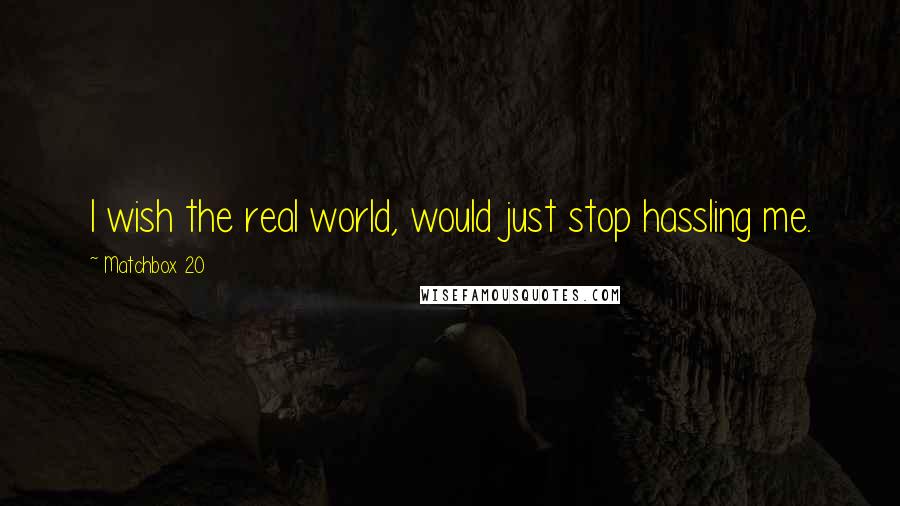 Matchbox 20 Quotes: I wish the real world, would just stop hassling me.