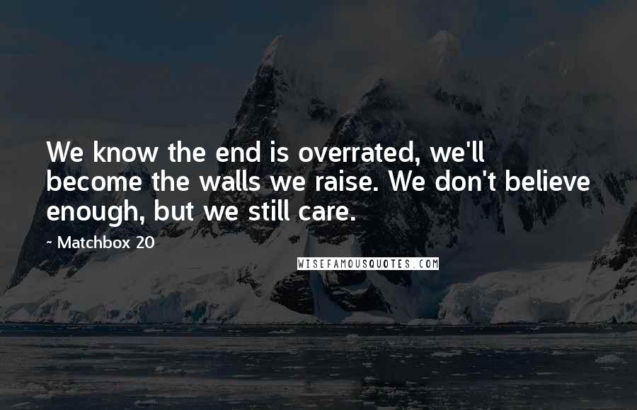 Matchbox 20 Quotes: We know the end is overrated, we'll become the walls we raise. We don't believe enough, but we still care.