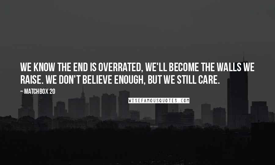 Matchbox 20 Quotes: We know the end is overrated, we'll become the walls we raise. We don't believe enough, but we still care.