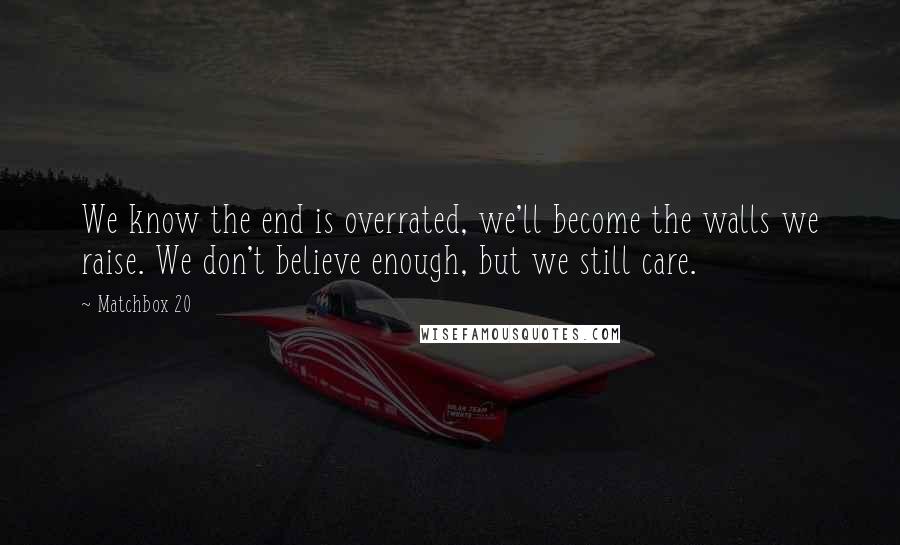 Matchbox 20 Quotes: We know the end is overrated, we'll become the walls we raise. We don't believe enough, but we still care.