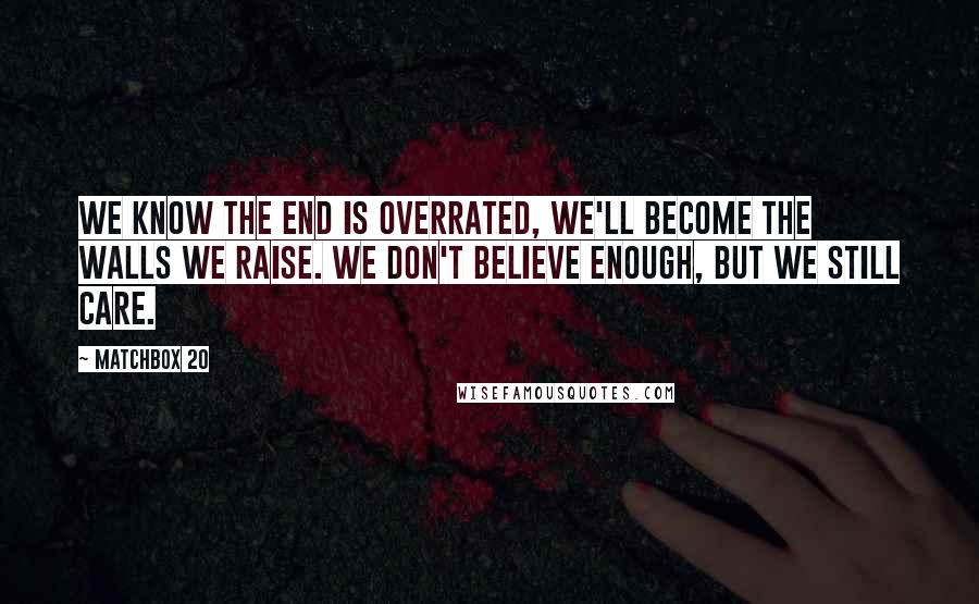 Matchbox 20 Quotes: We know the end is overrated, we'll become the walls we raise. We don't believe enough, but we still care.