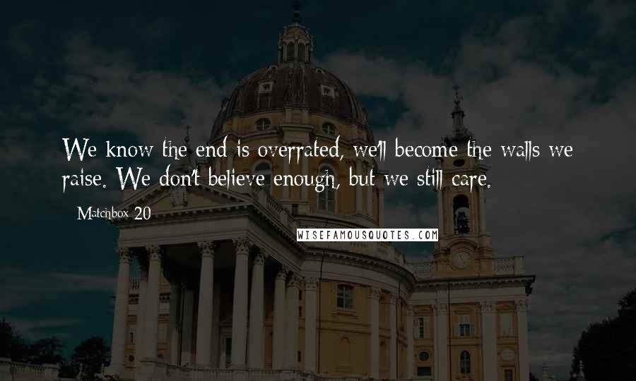 Matchbox 20 Quotes: We know the end is overrated, we'll become the walls we raise. We don't believe enough, but we still care.