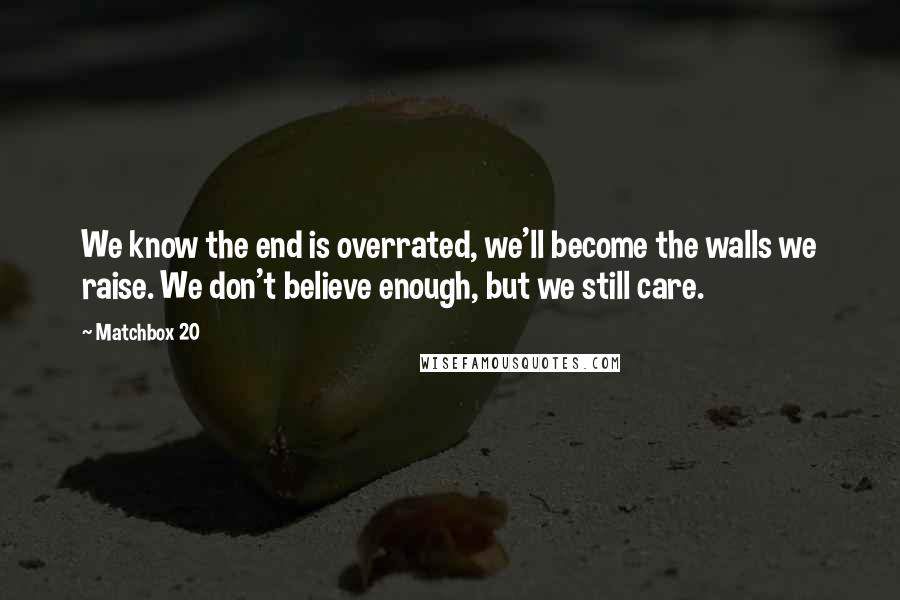 Matchbox 20 Quotes: We know the end is overrated, we'll become the walls we raise. We don't believe enough, but we still care.