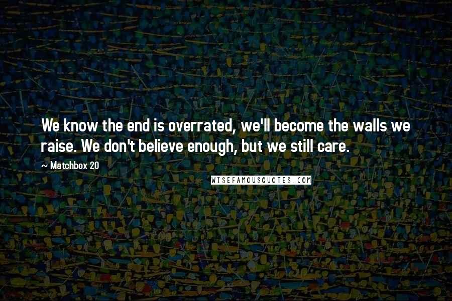 Matchbox 20 Quotes: We know the end is overrated, we'll become the walls we raise. We don't believe enough, but we still care.