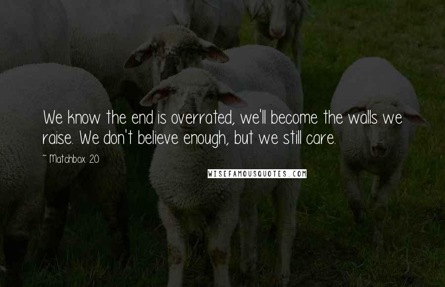 Matchbox 20 Quotes: We know the end is overrated, we'll become the walls we raise. We don't believe enough, but we still care.