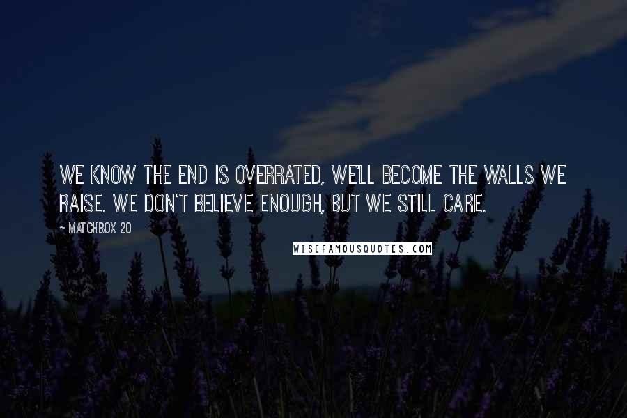 Matchbox 20 Quotes: We know the end is overrated, we'll become the walls we raise. We don't believe enough, but we still care.