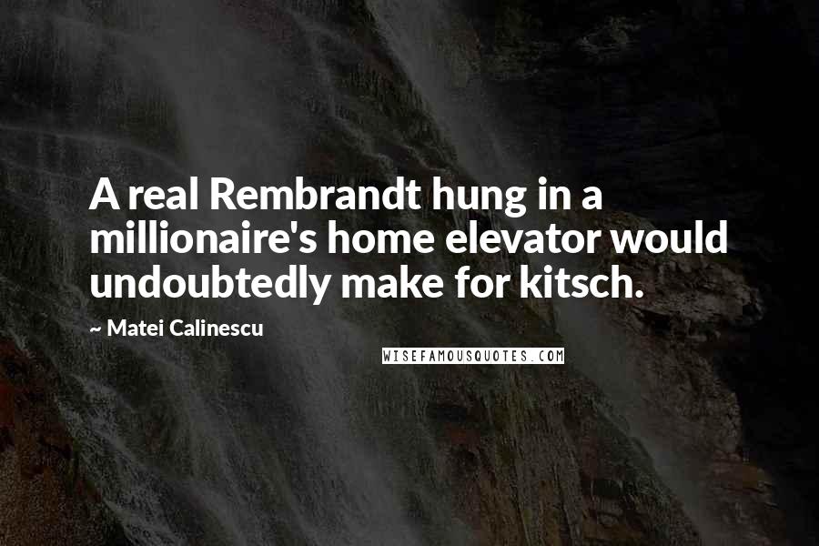 Matei Calinescu Quotes: A real Rembrandt hung in a millionaire's home elevator would undoubtedly make for kitsch.