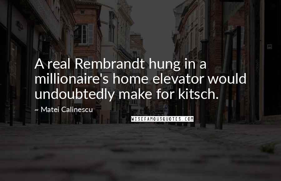 Matei Calinescu Quotes: A real Rembrandt hung in a millionaire's home elevator would undoubtedly make for kitsch.