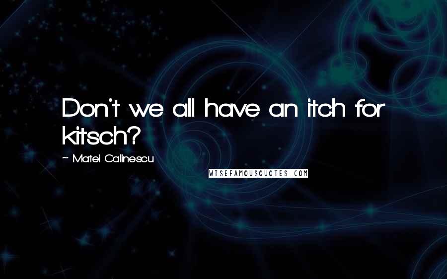 Matei Calinescu Quotes: Don't we all have an itch for kitsch?