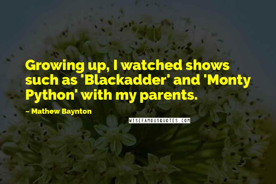 Mathew Baynton Quotes: Growing up, I watched shows such as 'Blackadder' and 'Monty Python' with my parents.