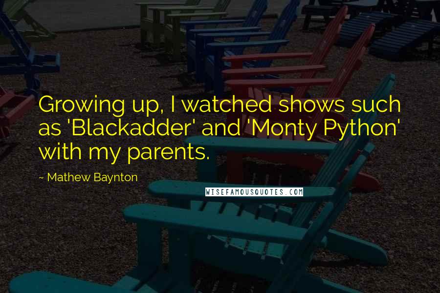 Mathew Baynton Quotes: Growing up, I watched shows such as 'Blackadder' and 'Monty Python' with my parents.