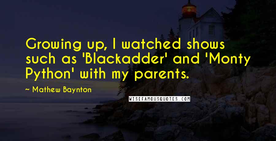 Mathew Baynton Quotes: Growing up, I watched shows such as 'Blackadder' and 'Monty Python' with my parents.