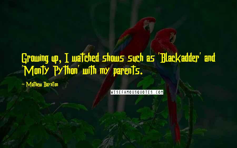 Mathew Baynton Quotes: Growing up, I watched shows such as 'Blackadder' and 'Monty Python' with my parents.