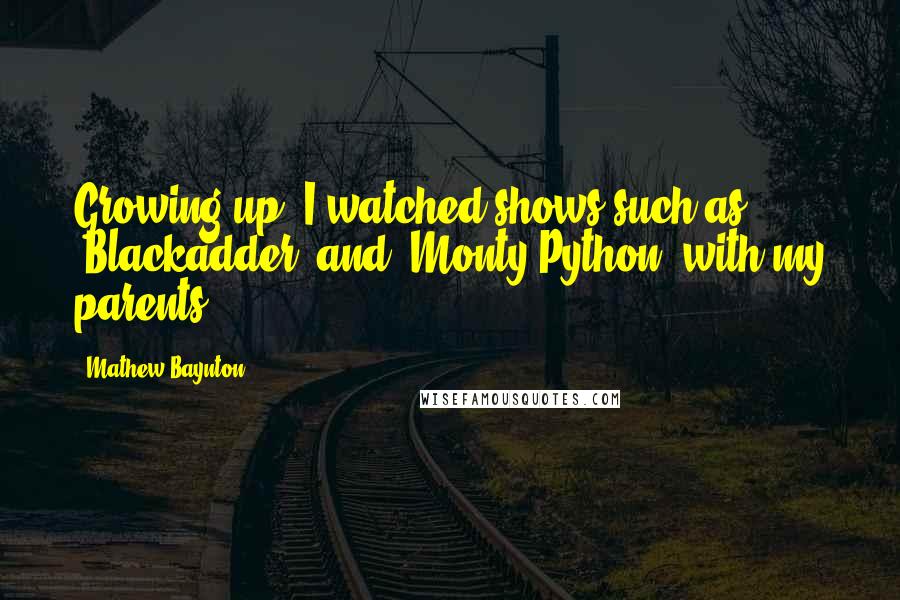 Mathew Baynton Quotes: Growing up, I watched shows such as 'Blackadder' and 'Monty Python' with my parents.