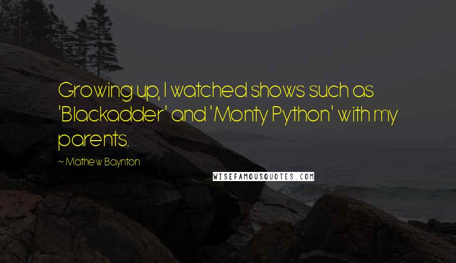 Mathew Baynton Quotes: Growing up, I watched shows such as 'Blackadder' and 'Monty Python' with my parents.