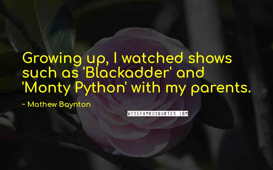 Mathew Baynton Quotes: Growing up, I watched shows such as 'Blackadder' and 'Monty Python' with my parents.