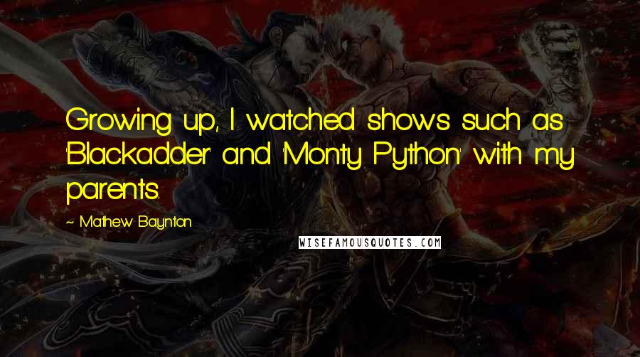 Mathew Baynton Quotes: Growing up, I watched shows such as 'Blackadder' and 'Monty Python' with my parents.