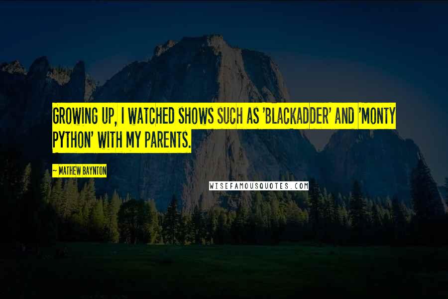 Mathew Baynton Quotes: Growing up, I watched shows such as 'Blackadder' and 'Monty Python' with my parents.