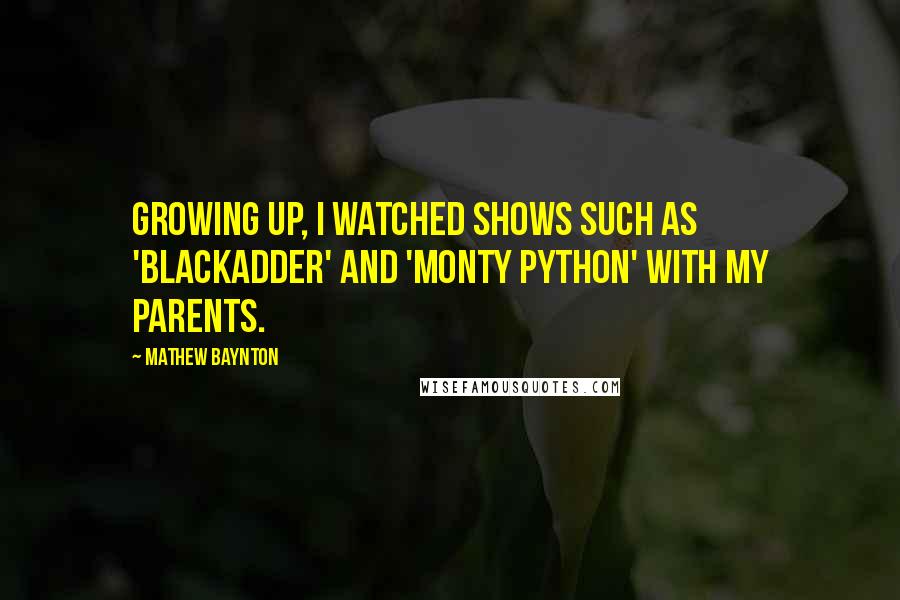 Mathew Baynton Quotes: Growing up, I watched shows such as 'Blackadder' and 'Monty Python' with my parents.