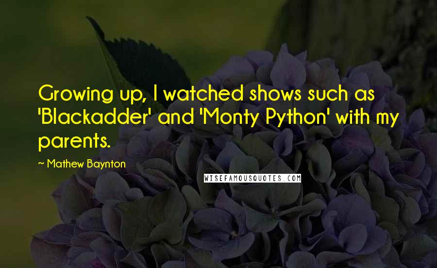 Mathew Baynton Quotes: Growing up, I watched shows such as 'Blackadder' and 'Monty Python' with my parents.