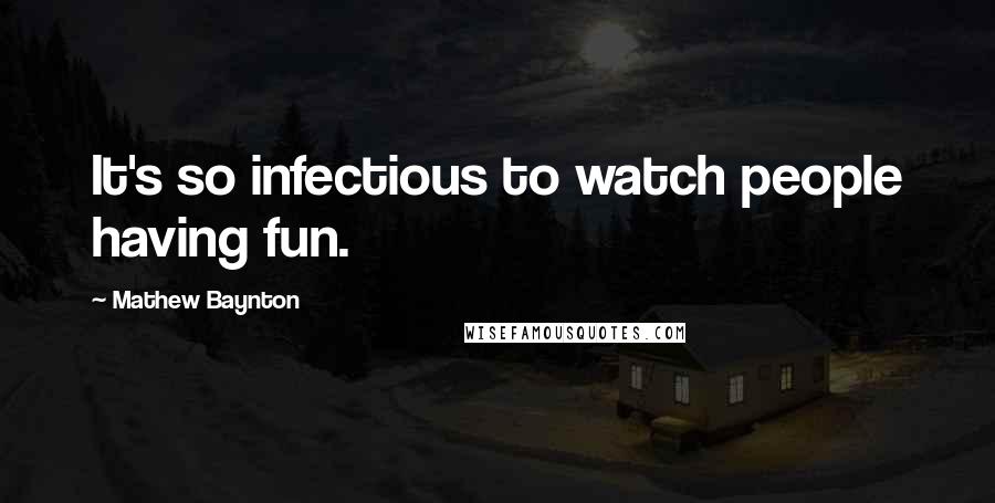 Mathew Baynton Quotes: It's so infectious to watch people having fun.