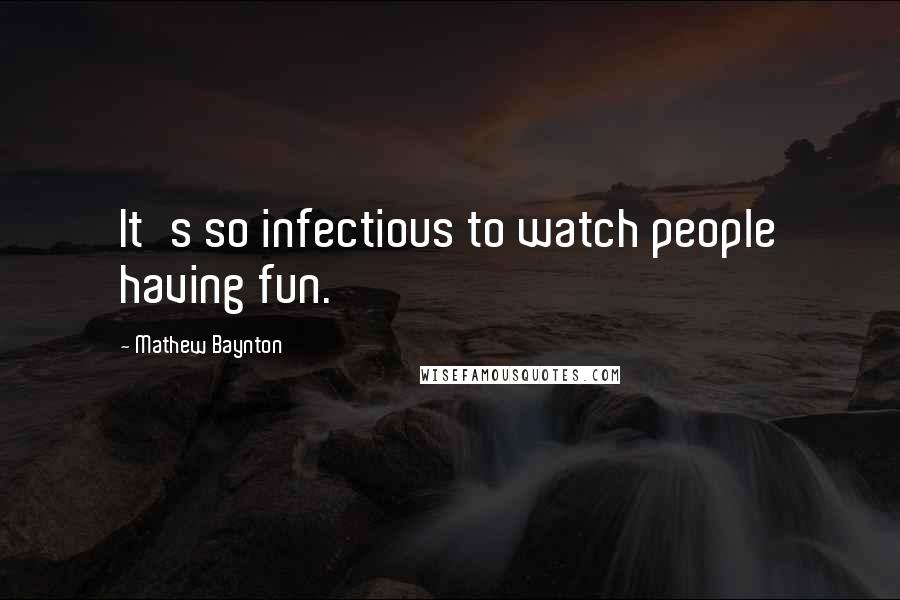 Mathew Baynton Quotes: It's so infectious to watch people having fun.