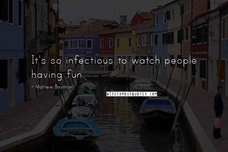 Mathew Baynton Quotes: It's so infectious to watch people having fun.