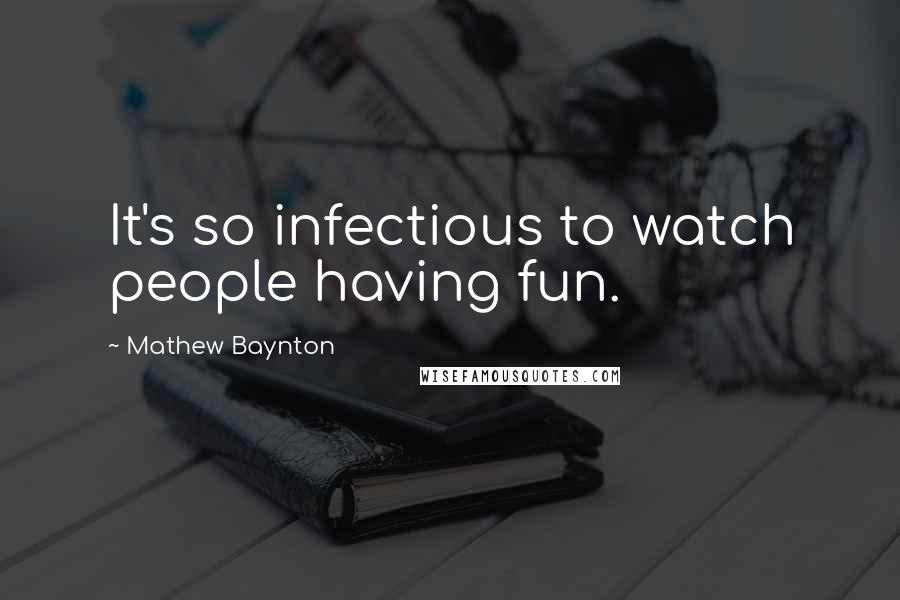 Mathew Baynton Quotes: It's so infectious to watch people having fun.